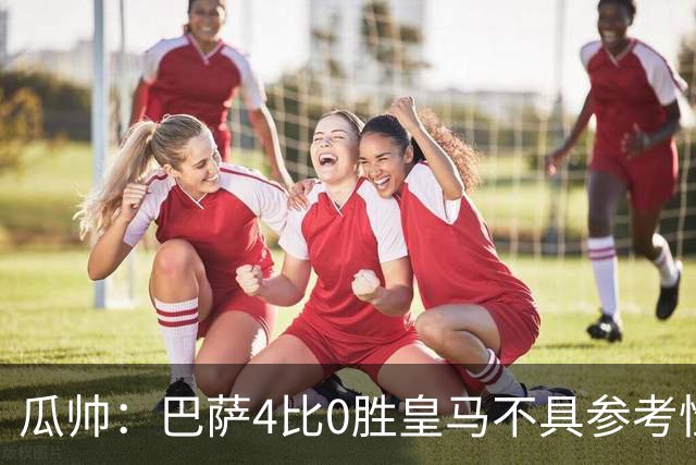 瓜帅：巴萨4比0胜皇马不具参考性 那天本泽马没上